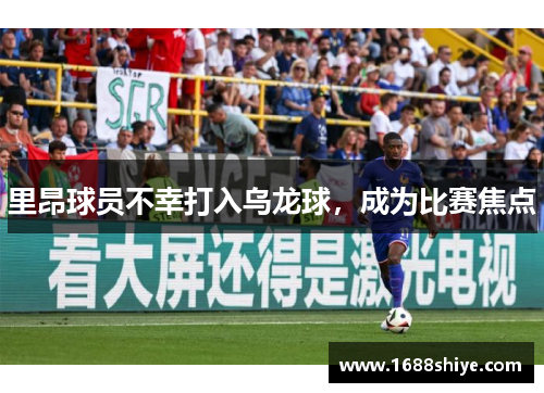 里昂球员不幸打入乌龙球,成为比赛焦点
