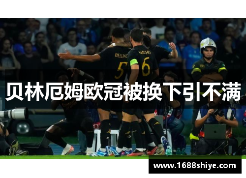 贝林厄姆欧冠被换下引不满