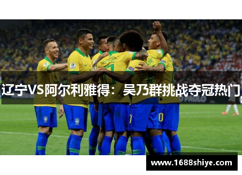 辽宁VS阿尔利雅得：吴乃群挑战夺冠热门
